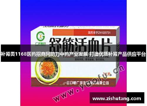 补肾类1168医药招商网助力中药产业发展 打造优质补肾产品供应平台